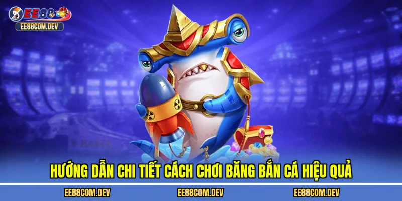 Hướng dẫn chi tiết cách chơi băng bắn cá hiệu quả